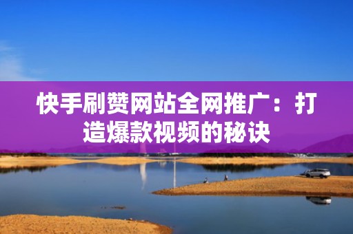 快手刷赞网站全网推广：打造爆款视频的秘诀