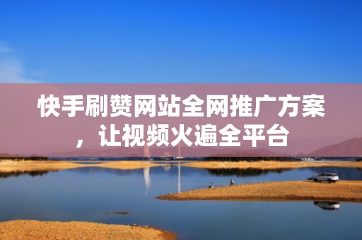 快手刷赞网站全网推广方案，让视频火遍全平台