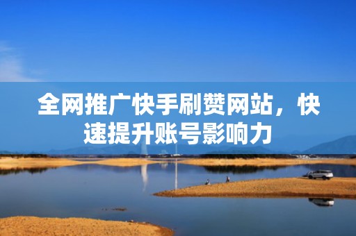 全网推广快手刷赞网站，快速提升账号影响力