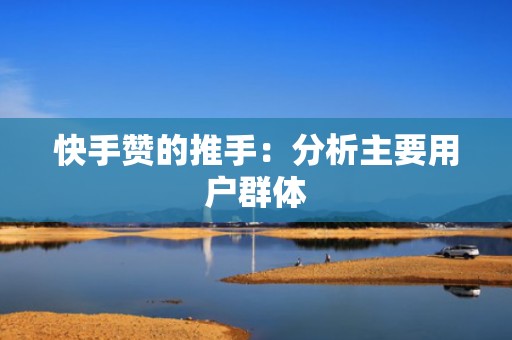 快手赞的推手：分析主要用户群体