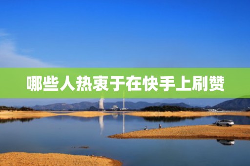 哪些人热衷于在快手上刷赞