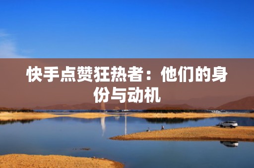 快手点赞狂热者：他们的身份与动机