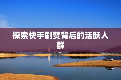 探索快手刷赞背后的活跃人群