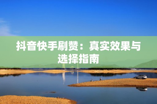 抖音快手刷赞：真实效果与选择指南