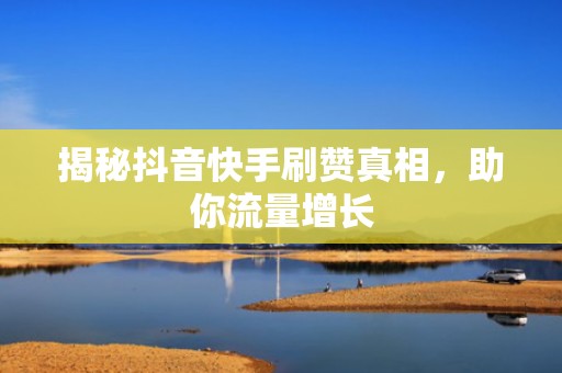 揭秘抖音快手刷赞真相，助你流量增长
