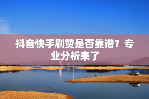 抖音快手刷赞是否靠谱？专业分析来了