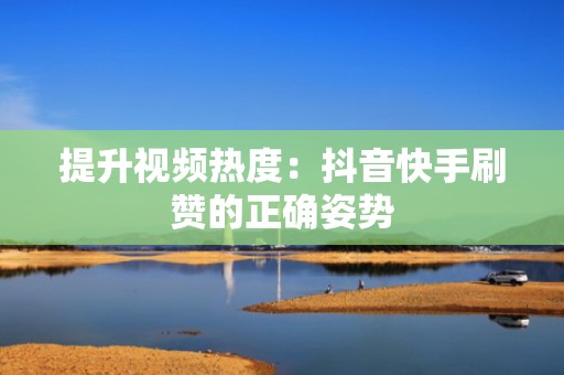 提升视频热度：抖音快手刷赞的正确姿势