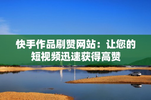 快手作品刷赞网站：让您的短视频迅速获得高赞
