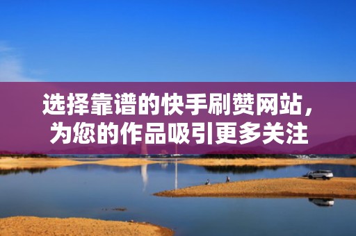 选择靠谱的快手刷赞网站，为您的作品吸引更多关注