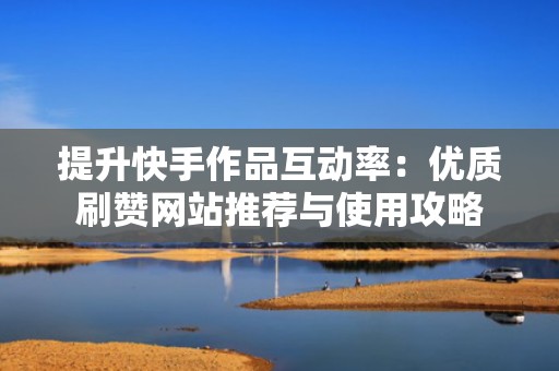 提升快手作品互动率：优质刷赞网站推荐与使用攻略