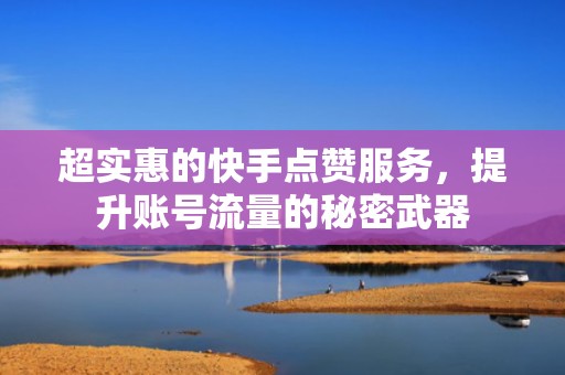 超实惠的快手点赞服务，提升账号流量的秘密武器