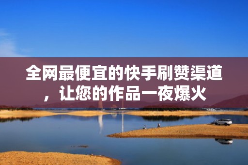 全网最便宜的快手刷赞渠道，让您的作品一夜爆火