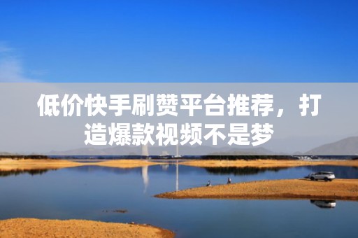 低价快手刷赞平台推荐，打造爆款视频不是梦