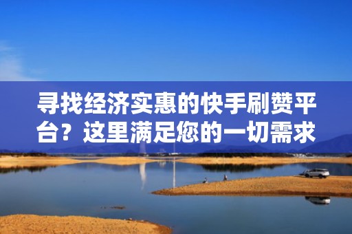 寻找经济实惠的快手刷赞平台？这里满足您的一切需求