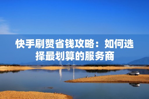 快手刷赞省钱攻略：如何选择最划算的服务商