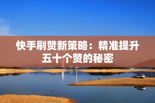 快手刷赞新策略：精准提升五十个赞的秘密
