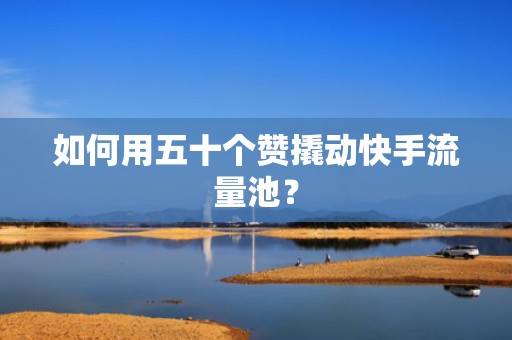 如何用五十个赞撬动快手流量池？