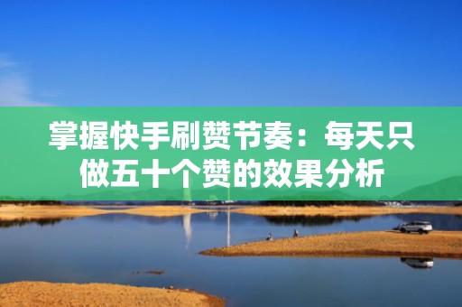 掌握快手刷赞节奏:每天只做五十个赞的效果分析 掌握快手刷赞节奏:每天只做五十个赞的效果分析