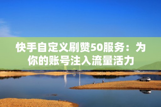 快手自定义刷赞50服务：为你的账号注入流量活力
