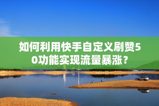 如何利用快手自定义刷赞50功能实现流量暴涨？