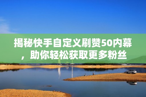 揭秘快手自定义刷赞50内幕，助你轻松获取更多粉丝