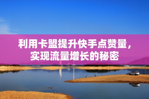 利用卡盟提升快手点赞量，实现流量增长的秘密