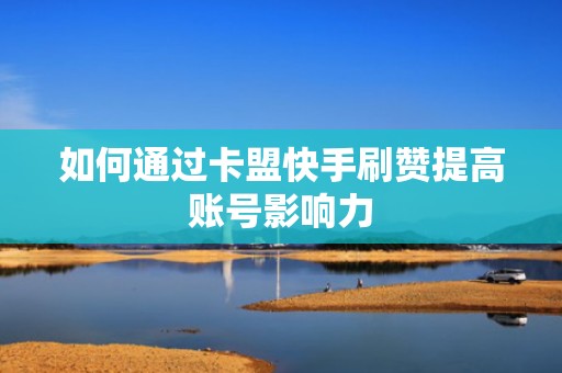 如何通过卡盟快手刷赞提高账号影响力