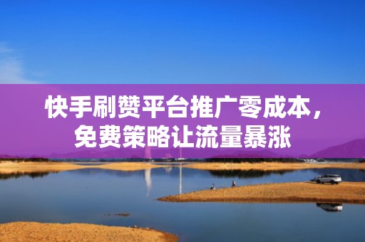 快手刷赞平台推广零成本，免费策略让流量暴涨