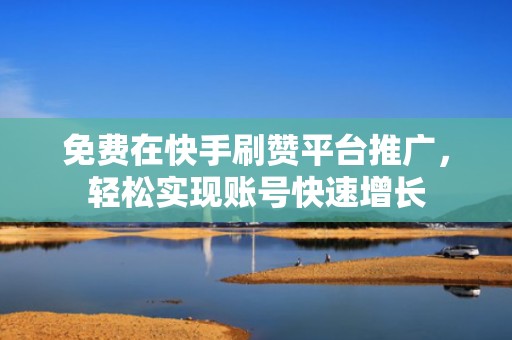 免费在快手刷赞平台推广，轻松实现账号快速增长