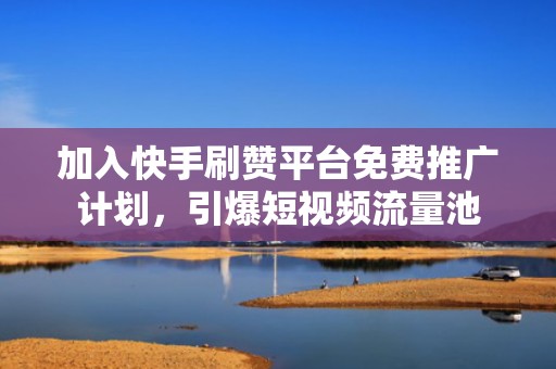加入快手刷赞平台免费推广计划，引爆短视频流量池