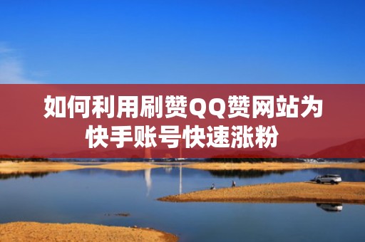 如何利用刷赞QQ赞网站为快手账号快速涨粉