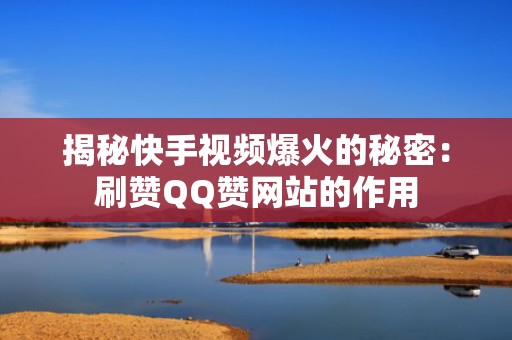 揭秘快手视频爆火的秘密：刷赞QQ赞网站的作用
