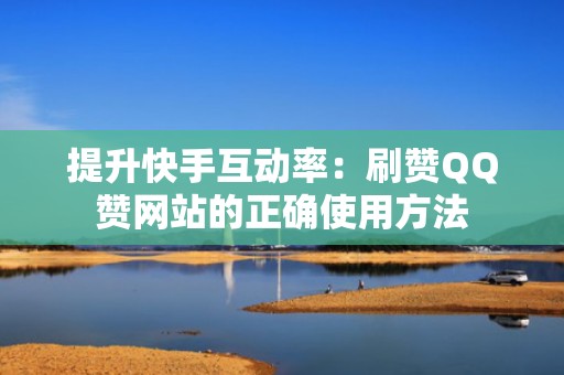 提升快手互动率：刷赞QQ赞网站的正确使用方法