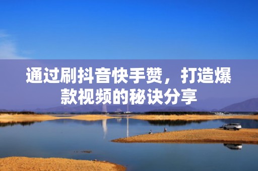 通过刷抖音快手赞，打造爆款视频的秘诀分享