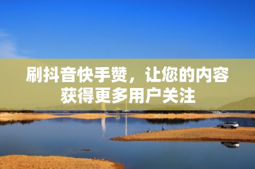 刷抖音快手赞,让您的内容获得更多用户关注 刷抖音快手赞,让您的内容获得更多用户关注