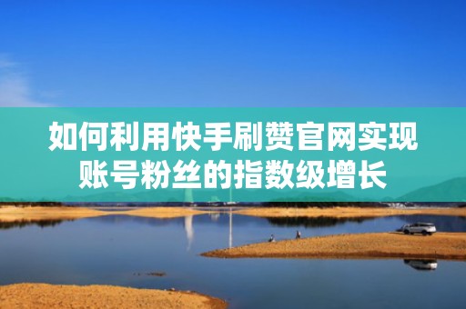 如何利用快手刷赞官网实现账号粉丝的指数级增长