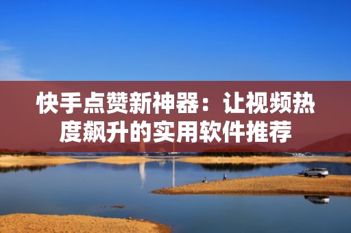 快手点赞新神器：让视频热度飙升的实用软件推荐