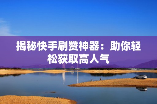 揭秘快手刷赞神器:助你轻松获取高人气 揭秘快手刷赞神器:助你轻松获取高人气