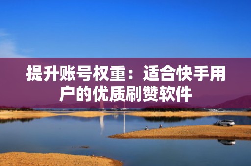 提升账号权重：适合快手用户的优质刷赞软件