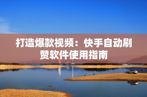 打造爆款视频：快手自动刷赞软件使用指南