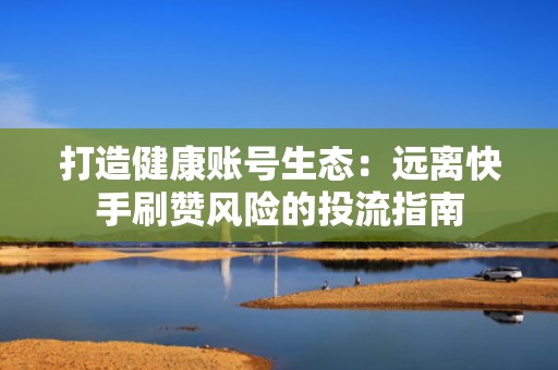 打造健康账号生态：远离快手刷赞风险的投流指南