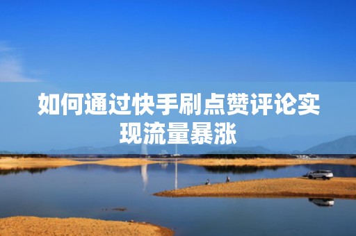 如何通过快手刷点赞评论实现流量暴涨 如何通过快手刷点赞评论实现流量暴涨