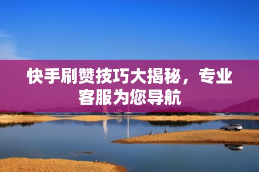 快手刷赞技巧大揭秘，专业客服为您导航
