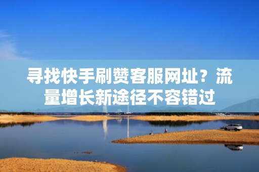 寻找快手刷赞客服网址？流量增长新途径不容错过