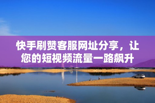 快手刷赞客服网址分享，让您的短视频流量一路飙升