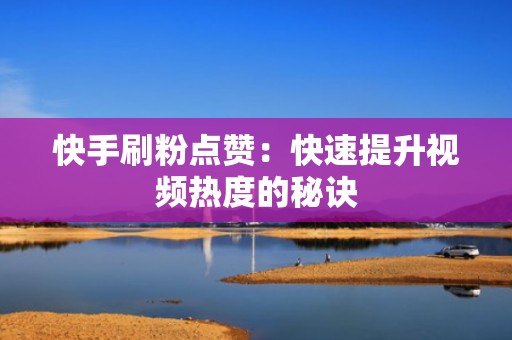 快手刷粉点赞：快速提升视频热度的秘诀