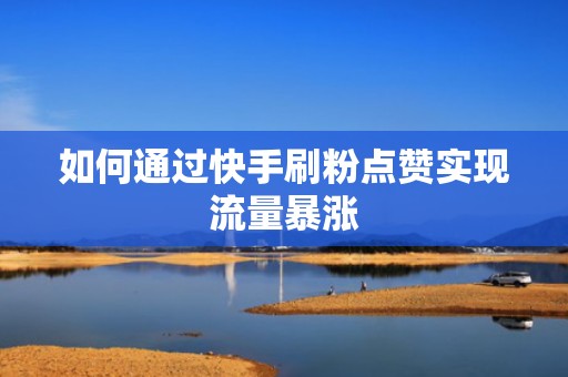 如何通过快手刷粉点赞实现流量暴涨