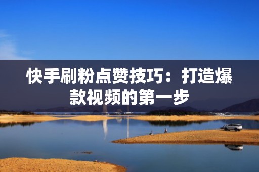 快手刷粉点赞技巧：打造爆款视频的第一步