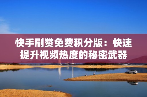快手刷赞免费积分版：快速提升视频热度的秘密武器