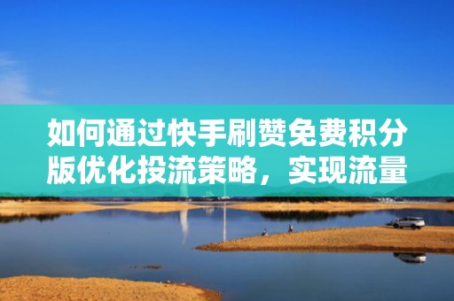 如何通过快手刷赞免费积分版优化投流策略，实现流量最大化